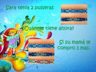 Sara tenia 2 pulseras
¿Cuántas tiene ahora?
Si su mamá le
compro 3 mas.