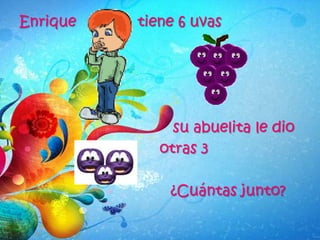 Enrique tiene 6 uvas
su abuelita le dio
otras 3
¿Cuántas junto?