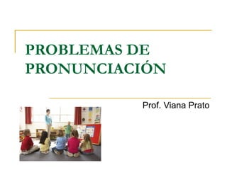PROBLEMAS DE
PRONUNCIACIÓN
Prof. Viana Prato
 