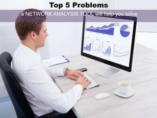 Top 5 Problems
a NETWORK ANALYSIS TOOL will help you solve
 
