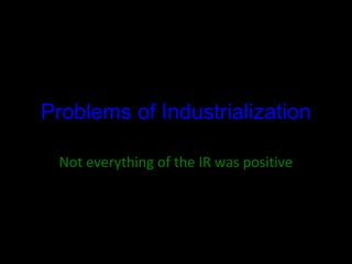 Problems of Industrialization
Not everything of the IR was positive
 