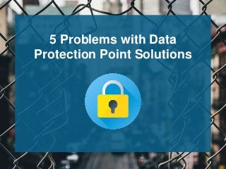 5 Problems with Data
Protection Point Solutions
 