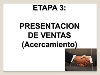 ETAPA 3:
PRESENTACION
DE VENTAS
(Acercamiento)
 