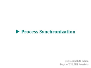  Process Synchronization
Dr. Manmath N. Sahoo
Dept. of CSE, NIT Rourkela
 
