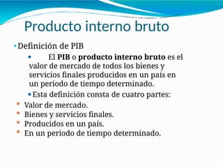 Producto interno bruto
21-2
⚫Definición de PIB
⚫ El PIB o producto interno bruto es el
valor de mercado de todos los bienes y
servicios finales producidos en un país en
un periodo de tiempo determinado.
⚫Esta definición consta de cuatro partes:
 Valor de mercado.
 Bienes y servicios finales.
 Producidos en un país.
 En un periodo de tiempo determinado.
 