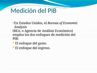 Medición del PIB
21-22
⚫En Estados Unidos, el Bureau of Economic
Analysis
(BEA, o Agencia de Análisis Económico)
emplea los dos enfoques de medición del
PIB:
 El enfoque del gasto.
 El enfoque del ingreso.
 