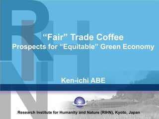 “Fair” Trade Coffee
Prospects for “Equitable” Green Economy
Ken-ichi ABE
Research Institute for Humanity and Nature (RIHN), Kyoto, Japan
 