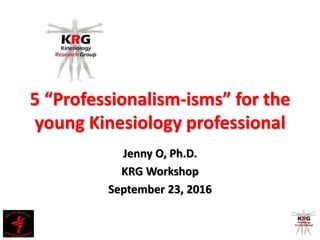5 “Professionalism-isms” for the
young Kinesiology professional
Jenny O, Ph.D.
KRG Workshop
September 23, 2016
 