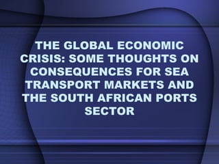THE GLOBAL ECONOMIC CRISIS: SOME THOUGHTS ON CONSEQUENCES FOR SEA TRANSPORT MARKETS AND THE SOUTH AFRICAN PORTS SECTOR 