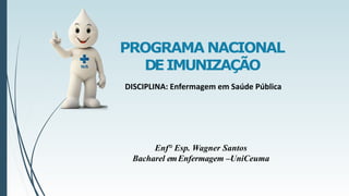 PROGRAMA NACIONAL
DEIMUNIZAÇÃO
Enf° Esp. Wagner Santos
Bacharel emEnfermagem –UniCeuma
DISCIPLINA: Enfermagem em Saúde Pública
 