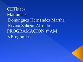 CETis 109
Máquina 8
Domínguez Hernández Martha
Rivera Salazar Alfredo
PROGRAMACION 3º AM
5 Programas
 