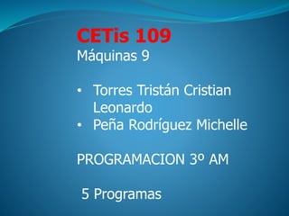 CETis 109
Máquinas 9
• Torres Tristán Cristian
Leonardo
• Peña Rodríguez Michelle
PROGRAMACION 3º AM
5 Programas
 