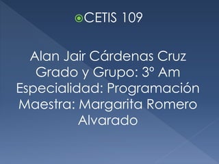 CETIS 109
Alan Jair Cárdenas Cruz
Grado y Grupo: 3º Am
Especialidad: Programación
Maestra: Margarita Romero
Alvarado
 
