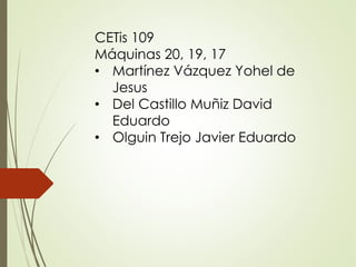 CETis 109
Máquinas 20, 19, 17
• Martínez Vázquez Yohel de
Jesus
• Del Castillo Muñiz David
Eduardo
• Olguin Trejo Javier Eduardo
 