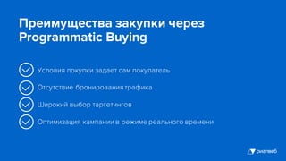 Условия покупки задает сам покупатель
Отсутствие бронирования трафика
Широкий выбор таргетингов
Оптимизация кампании в режиме реального времени
Преимущества закупки через
Programmatic Buying
 