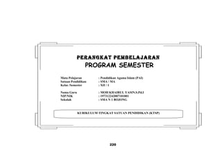 220
KURIKULUM TINGKAT SATUAN PENDIDIKAN (KTSP)
PERANGKAT PEMBELAJARANPERANGKAT PEMBELAJARAN
PROGRAM SEMESTER
Mata Pelajaran : Pendidikan Agama Islam (PAI)
Satuan Pendidikan : SMA / MA
Kelas /Semester : XII / 1
Nama Guru : MOH KHAIRUL YASIN.S.Pd.I
NIP/NIK : 197312242007101001
Sekolah : SMA N 1 BOJONG
 