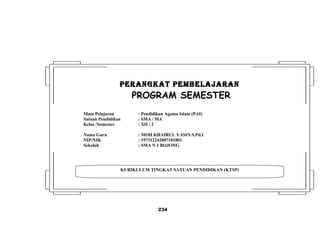 234
KURIKULUM TINGKAT SATUAN PENDIDIKAN (KTSP)
PERANGKAT PEMBELAJARANPERANGKAT PEMBELAJARAN
PROGRAM SEMESTER
Mata Pelajaran : Pendidikan Agama Islam (PAI)
Satuan Pendidikan : SMA / MA
Kelas /Semester : XII / 2
Nama Guru : MOH KHAIRUL YASIN.S.Pd.I
NIP/NIK : 197312242007101001
Sekolah : SMA N 1 BOJONG
 