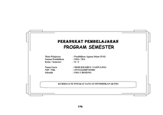 176
KURIKULUM TINGKAT SATUAN PENDIDIKAN (KTSP)
PERANGKAT PEMBELAJARANPERANGKAT PEMBELAJARAN
PROGRAM SEMESTER
Mata Pelajaran : Pendidikan Agama Islam (PAI)
Satuan Pendidikan : SMA / MA
Kelas / Semester : X / 2
Nama Guru : MOH KHAIRUL YASIN.S.Pd.I
NIP / NIK : 197312242007101001
Sekolah : SMA 1 BOJONG
 