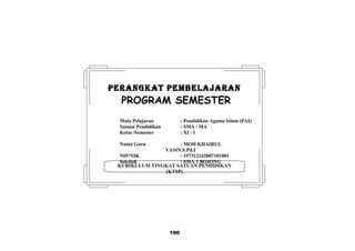 190
KURIKULUM TINGKAT SATUAN PENDIDIKAN
(KTSP)
PERANGKAT PEMBELAJARANPERANGKAT PEMBELAJARAN
PROGRAM SEMESTER
Mata Pelajaran : Pendidikan Agama Islam (PAI)
Satuan Pendidikan : SMA / MA
Kelas /Semester : XI / 1
Nama Guru : MOH KHAIRUL
YASIN.S.Pd.I
NIP/NIK : 197312242007101001
Sekolah : SMA 1 BOJONG
 