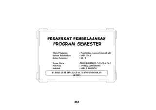 204
KURIKULUM TINGKAT SATUAN PENDIDIKAN
(KTSP)
PERANGKAT PEMBELAJARANPERANGKAT PEMBELAJARAN
PROGRAM SEMESTER
Mata Pelajaran : Pendidikan Agama Islam (PAI)
Satuan Pendidikan : SMA / MA
Kelas /Semester : XI / 2
Nama Guru :MOH KHAIRUL YASIN.S Pd.I
NIP/NIK : 197312242007101001
Sekolah : SMA 1 BOJONG
 