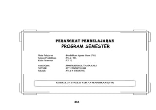234
KURIKULUM TINGKAT SATUAN PENDIDIKAN (KTSP)
PERANGKAT PEMBELAJARANPERANGKAT PEMBELAJARAN
PROGRAM SEMESTER
Mata Pelajaran : Pendidikan Agama Islam (PAI)
Satuan Pendidikan : SMA / MA
Kelas /Semester : XII / 2
Nama Guru : MOH KHAIRUL YASIN.S.Pd.I
NIP/NIK : 197312242007101001
Sekolah : SMA N 1 BOJONG
 