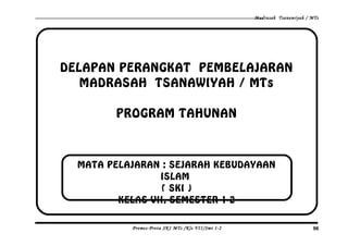 Madrasah Tsanawiyah / MTs
DELAPAN PERANGKAT PEMBELAJARAN
MADRASAH TSANAWIYAH / MTs
PROGRAM TAHUNAN
Promes-Prota SKI MTs /Kls VII/Smt 1-2 96
MATA PELAJARAN : SEJARAH KEBUDAYAAN
ISLAM
( SKI )
KELAS VII, SEMESTER 1-2
 