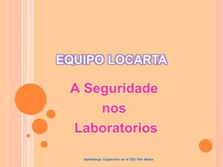 EQUIPO LOCARTA
A Seguridade
nos
Laboratorios
Aprendizaje Cooperativo en el IES Pino Manso
 