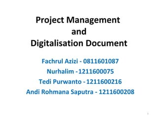 Project Management
and
Digitalisation Document
Fachrul Azizi - 0811601087
Nurhalim -1211600075
Tedi Purwanto - 1211600216
Andi Rohmana Saputra - 1211600208
1

 