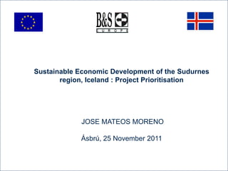 Sustainable Economic Development of the Sudurnes
       region, Iceland : Project Prioritisation




             JOSE MATEOS MORENO

            Ásbrú, 25 November 2011
 