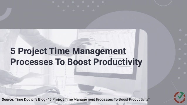 5 Project Time Management
Processes To Boost Productivity
Source: Time Doctor’s Blog - “5 Project Time Management Processes To Boost Productivity”
 
