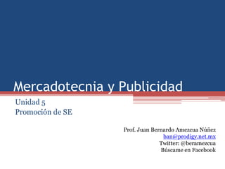 Mercadotecnia y Publicidad
Unidad 5
Promoción de SE

                  Prof. Juan Bernardo Amezcua Núñez
                                 ban@prodigy.net.mx
                                Twitter: @beramezcua
                                Búscame en Facebook
 