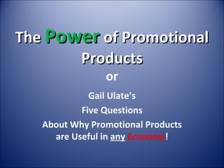 The  Power  of Promotional Products or Gail Ulate’s Five Questions About Why Promotional Products are Useful in  any   Economy ! 
