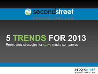 5 TRENDS FOR 2013
Promotions strategies for savvy media companies
 