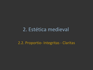 2.  Estética medieval  2.2. Proportio- Integritas - Claritas 