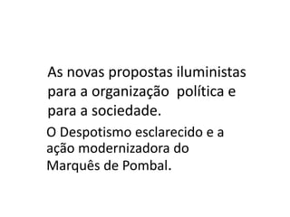 As novas propostas iluministas
para a organização política e
para a sociedade.
O Despotismo esclarecido e a
ação modernizadora do
Marquês de Pombal.
 