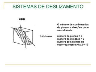 SISTEMAS DE DESLIZAMENTO
ccc
O número de combinações
de planos e direções pode
ser calculada:
número de planos = 6
número de direções = 2
número de sistemas de
escorregamento: 6 x 2 = 12
 