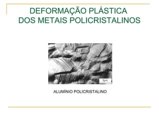 DEFORMAÇÃO PLÁSTICA
DOS METAIS POLICRISTALINOS
ALUMÍNIO POLICRISTALINO
 