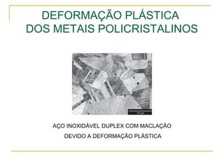 DEFORMAÇÃO PLÁSTICA
DOS METAIS POLICRISTALINOS
AÇO INOXIDÁVEL DUPLEX COM MACLAÇÃO
DEVIDO A DEFORMAÇÃO PLÁSTICA
 