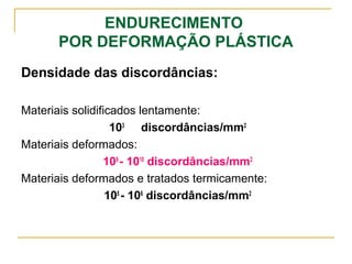 ENDURECIMENTO
POR DEFORMAÇÃO PLÁSTICA
Densidade das discordâncias:
Materiais solidificados lentamente:
103
discordâncias/mm2
Materiais deformados:
109
- 1010
discordâncias/mm2
Materiais deformados e tratados termicamente:
105
- 106
discordâncias/mm2
 