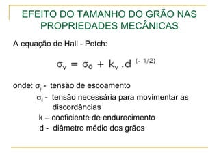 EFEITO DO TAMANHO DO GRÃO NAS
PROPRIEDADES MECÂNICAS
A equação de Hall - Petch:
onde: σy - tensão de escoamento
σ0 - tensão necessária para movimentar as
discordâncias
k – coeficiente de endurecimento
d - diâmetro médio dos grãos
 
