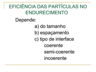 EFICIÊNCIA DAS PARTÍCULAS NO
ENDURECIMENTO
Depende:
a) do tamanho
b) espaçamento
c) tipo de interface
coerente
semi-coerente
incoerente
 