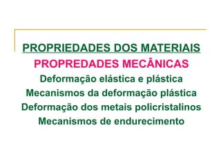 PROPRIEDADES DOS MATERIAIS
PROPREDADES MECÂNICAS
Deformação elástica e plástica
Mecanismos da deformação plástica
Deformação dos metais policristalinos
Mecanismos de endurecimento
 