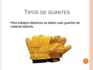 TIPOS DE GUANTES
Para trabajos eléctricos se deben usar guantes de
material aislante.