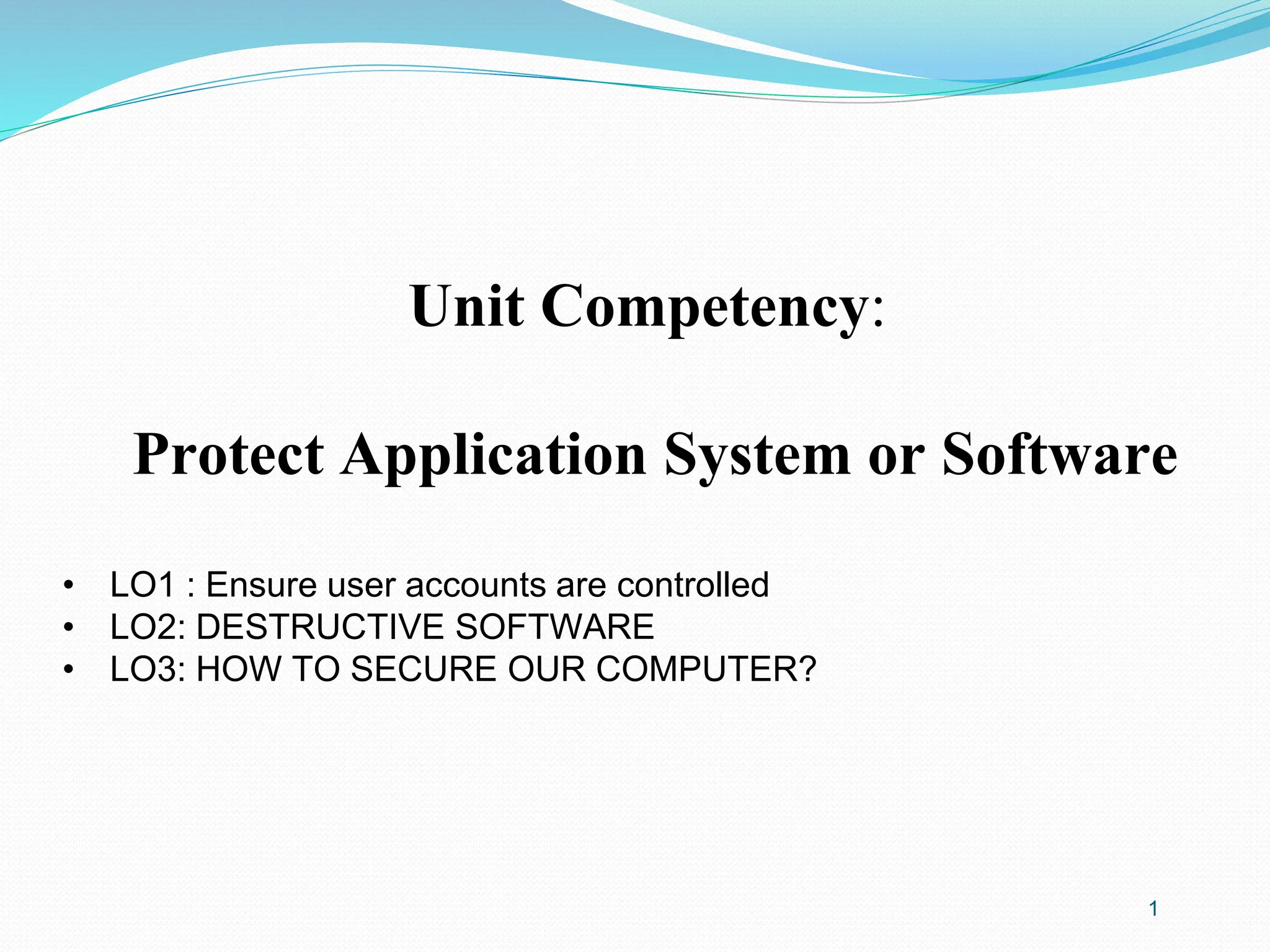 Unit Competency:
Protect Application System or Software
• LO1 : Ensure user accounts are controlled
• LO2: DESTRUCTIVE SOFTWARE
• LO3: HOW TO SECURE OUR COMPUTER?
1
 