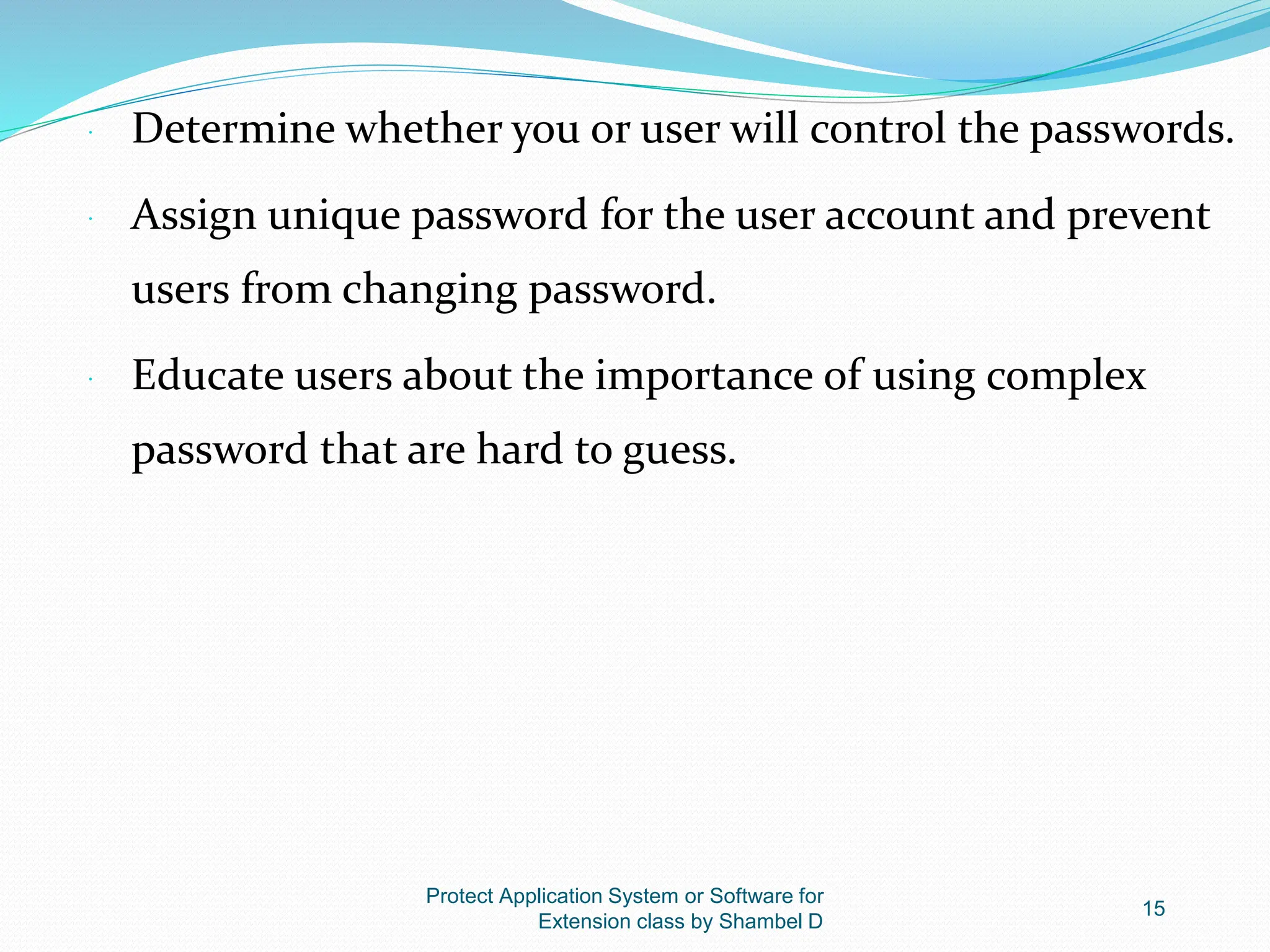 Protect Application System or Software for
Extension class by Shambel D
15
 Determine whether you or user will control the passwords.
 Assign unique password for the user account and prevent
users from changing password.
 Educate users about the importance of using complex
password that are hard to guess.
 