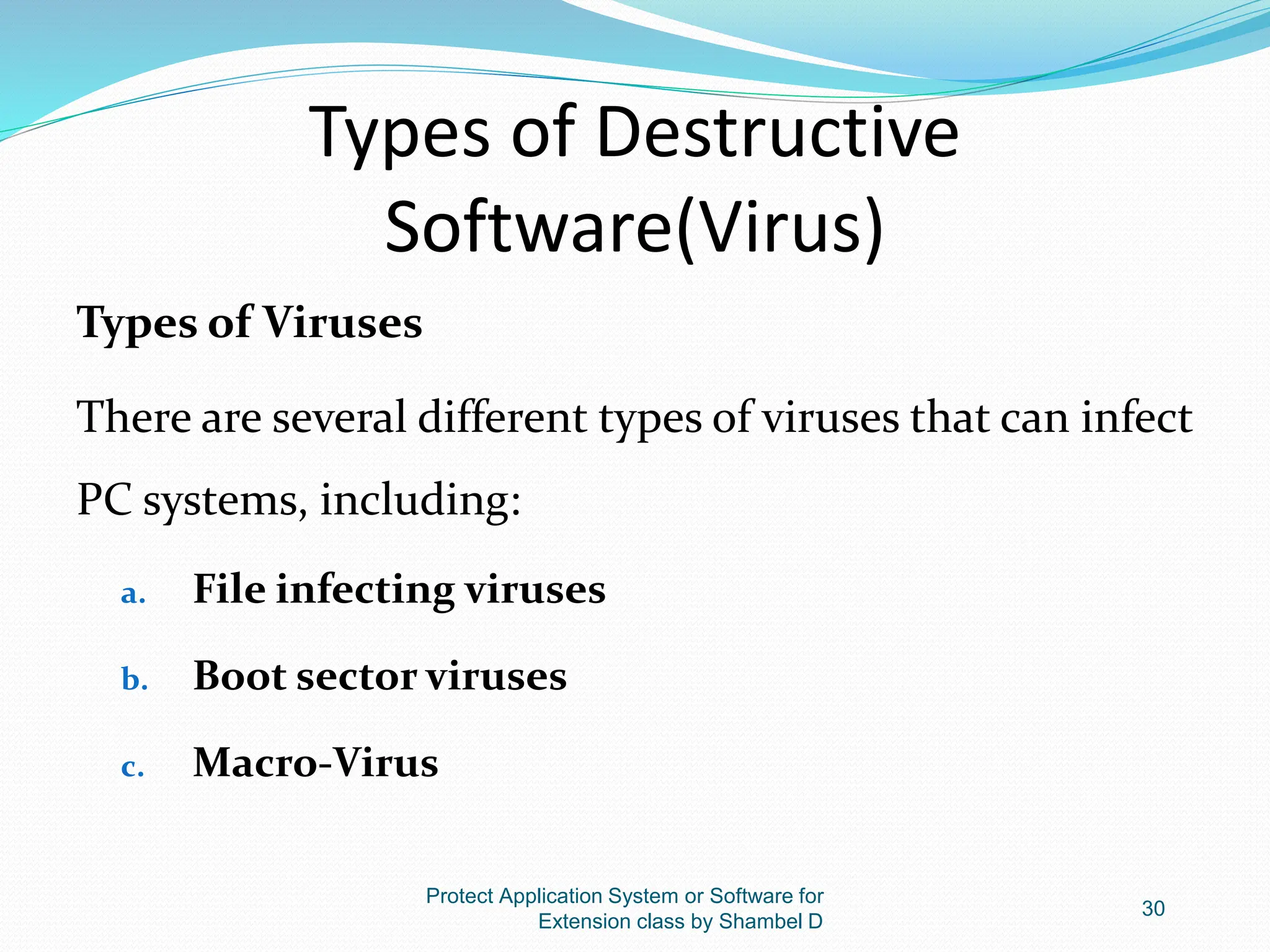 Types of Destructive
Software(Virus)
Types of Viruses
There are several different types of viruses that can infect
PC systems, including:
a. File infecting viruses
b. Boot sector viruses
c. Macro-Virus
Protect Application System or Software for
Extension class by Shambel D
30
 