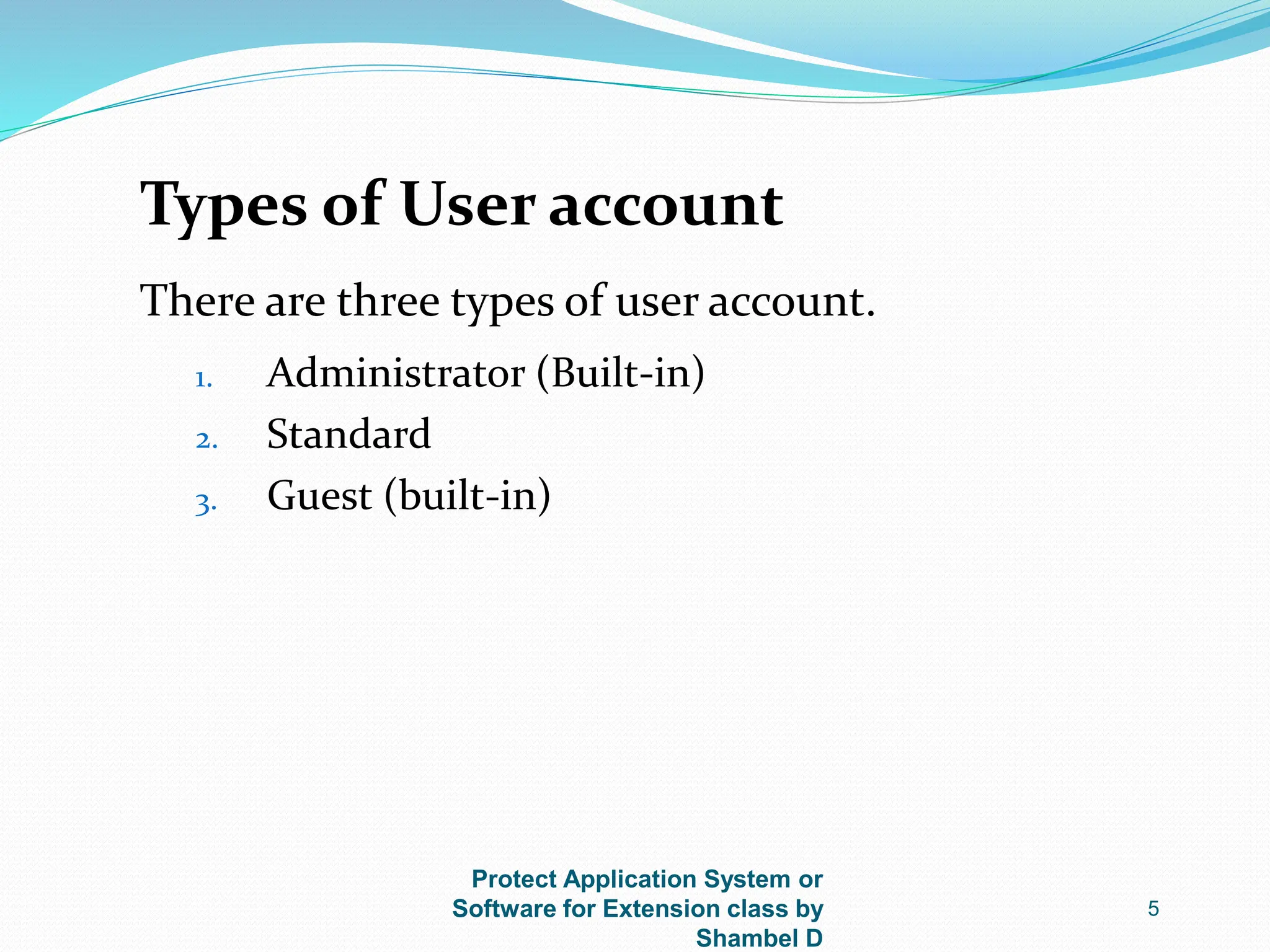 Protect Application System or
Software for Extension class by
Shambel D
5
Types of User account
There are three types of user account.
1. Administrator (Built-in)
2. Standard
3. Guest (built-in)
 