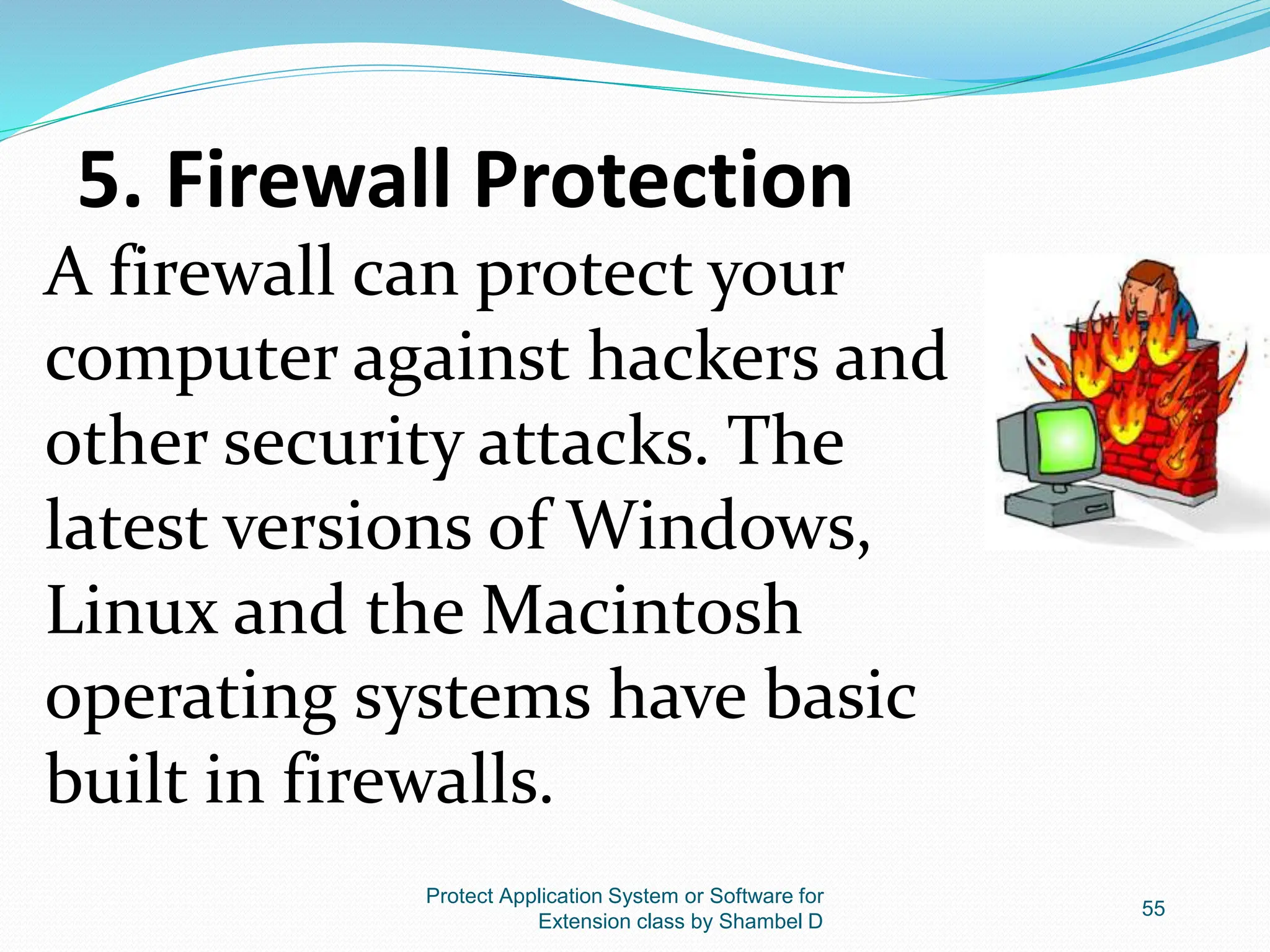 5. Firewall Protection
A firewall can protect your
computer against hackers and
other security attacks. The
latest versions of Windows,
Linux and the Macintosh
operating systems have basic
built in firewalls.
Protect Application System or Software for
Extension class by Shambel D
55
 
