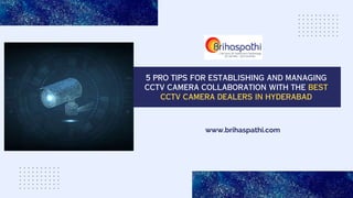 www.brihaspathi.com
5 PRO TIPS FOR ESTABLISHING AND MANAGING
CCTV CAMERA COLLABORATION WITH THE BEST
CCTV CAMERA DEALERS IN HYDERABAD
 