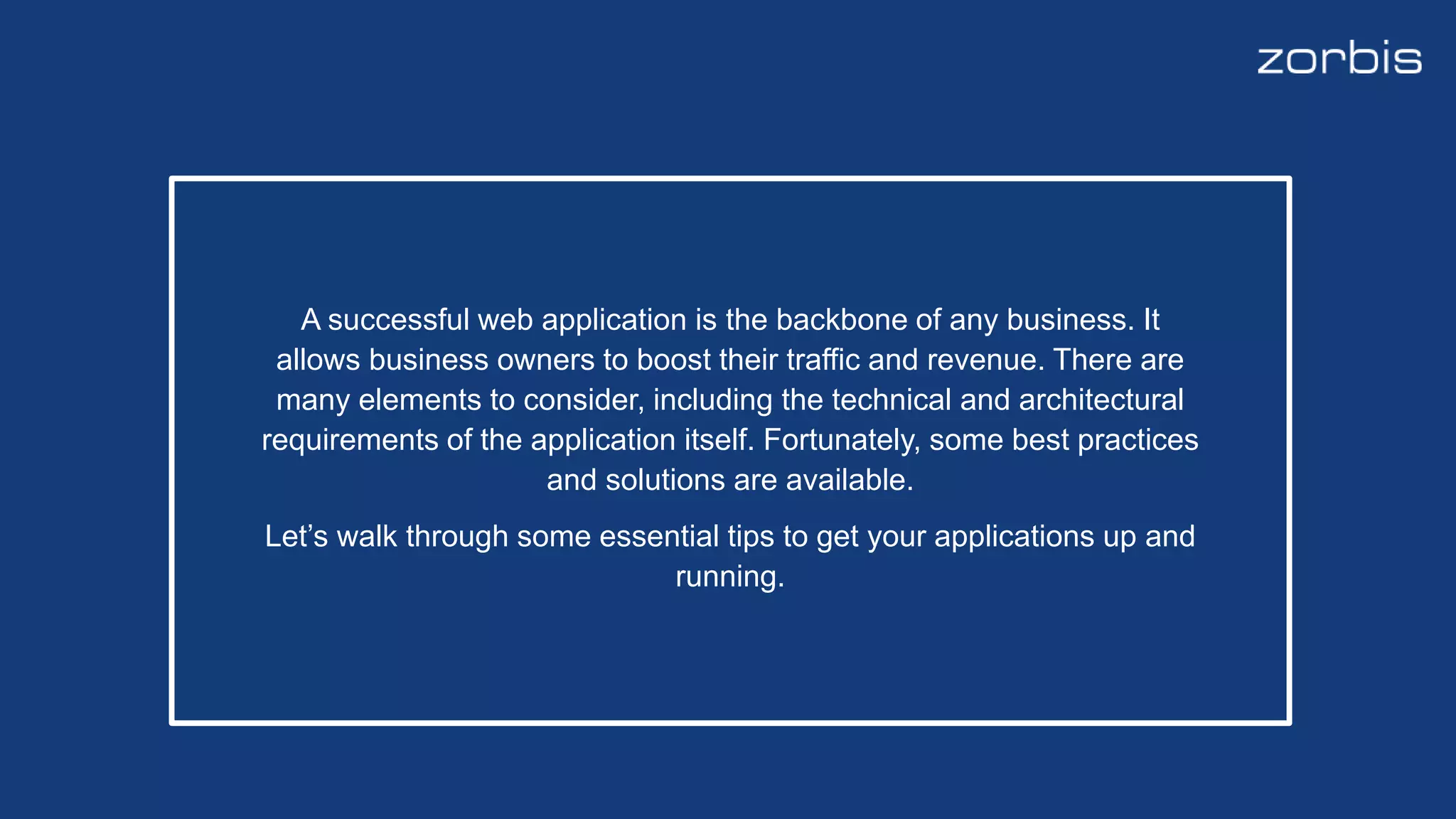 A successful web application is the backbone of any business. It
allows business owners to boost their traffic and revenue. There are
many elements to consider, including the technical and architectural
requirements of the application itself. Fortunately, some best practices
and solutions are available.
Let’s walk through some essential tips to get your applications up and
running.
 